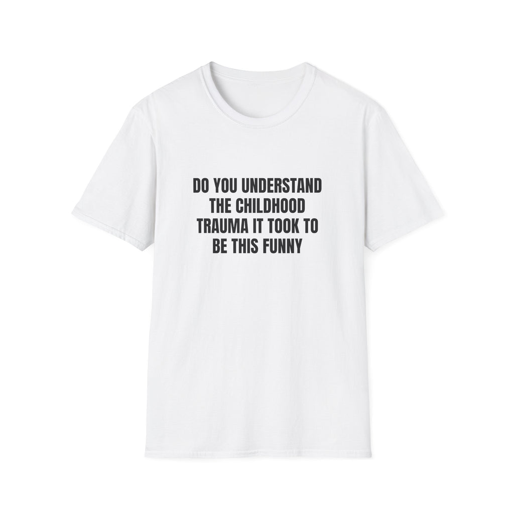 DO YOU UNDERSTAND THE CHILDHOOD TRAUMA IT TOOK TO BE THIS FUNNY T-SHIRT